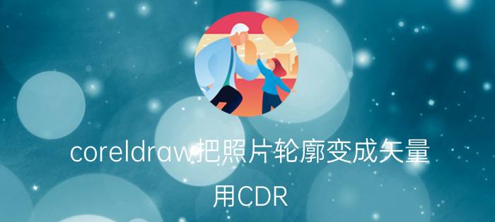 coreldraw把照片轮廓变成矢量 用CDR(coreldraw)怎么把图片转为矢量图？